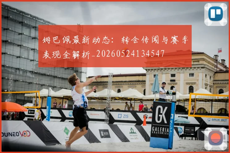 姆巴佩最新动态：转会传闻与赛季表现全解析_20260524134547