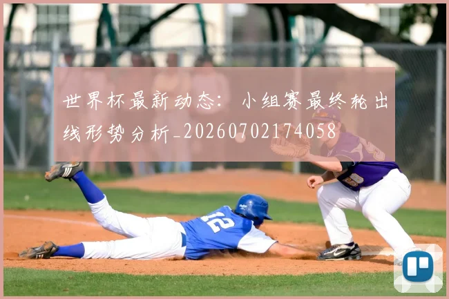 世界杯最新动态：小组赛最终轮出线形势分析_20260702174058