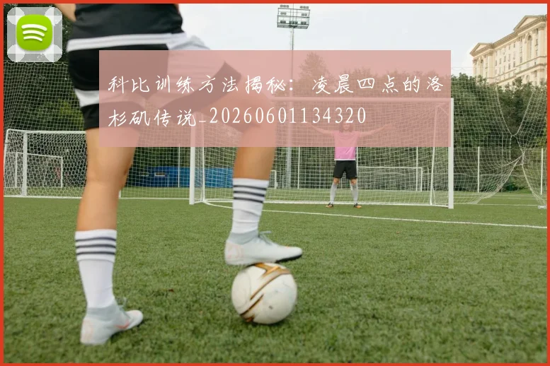 科比训练方法揭秘：凌晨四点的洛杉矶传说_20260601134320