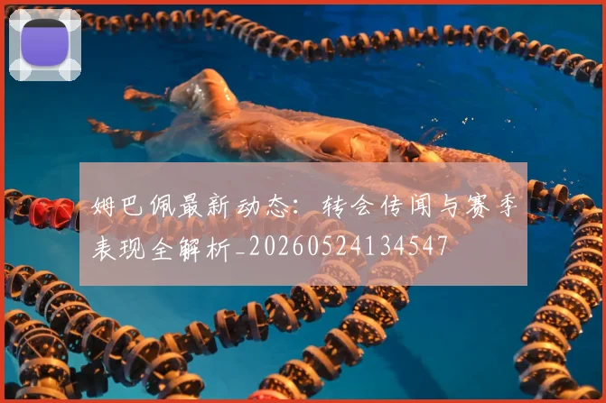 姆巴佩最新动态：转会传闻与赛季表现全解析_20260524134547