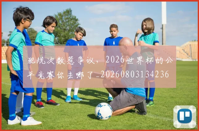 犯规次数惹争议,2026世界杯的公平竞赛你去哪了_20260803134236