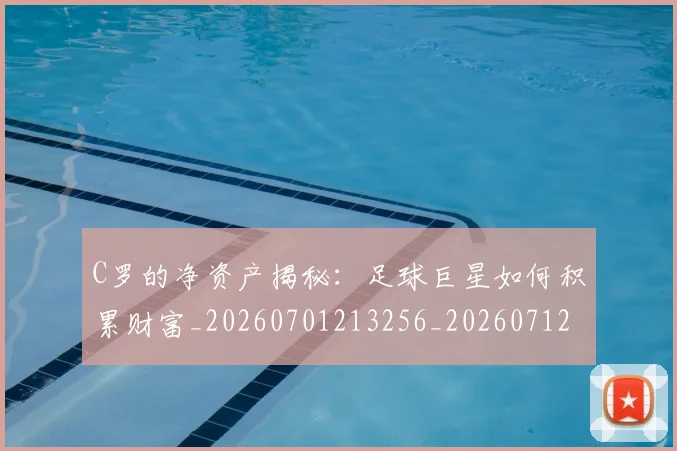 C罗的净资产揭秘:足球巨星如何积累财富_20260701213256_20260712051959