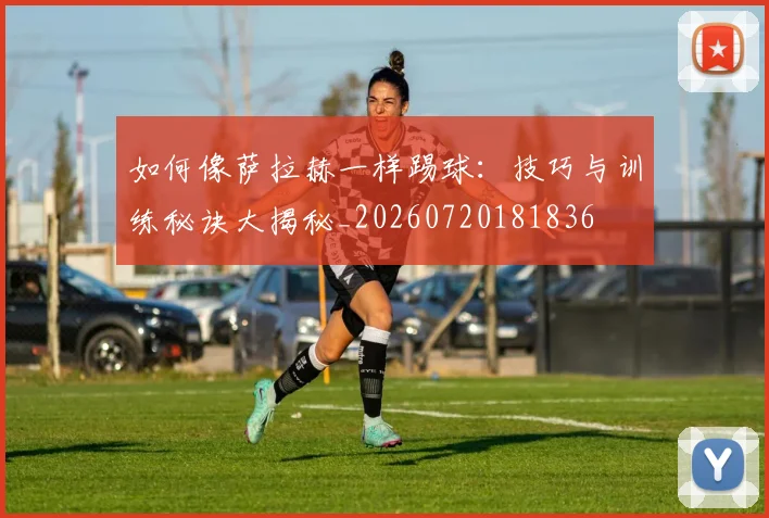 如何像萨拉赫一样踢球：技巧与训练秘诀大揭秘_20260720181836