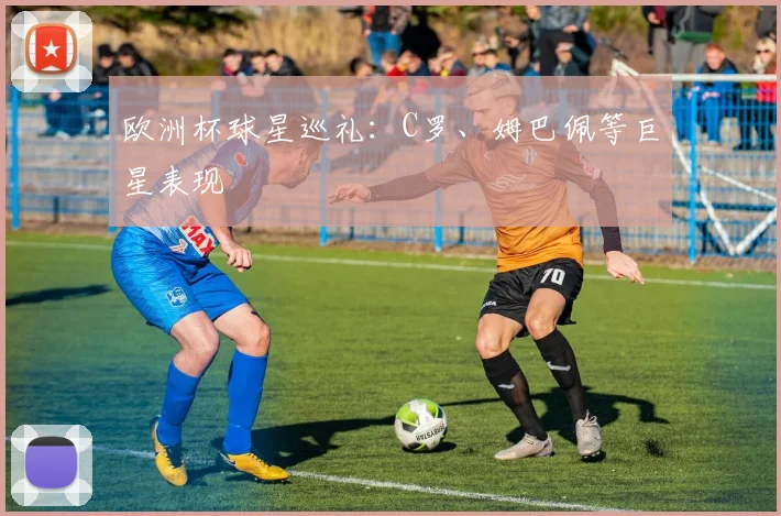 欧洲杯球星巡礼:C罗、姆巴佩等巨星表现