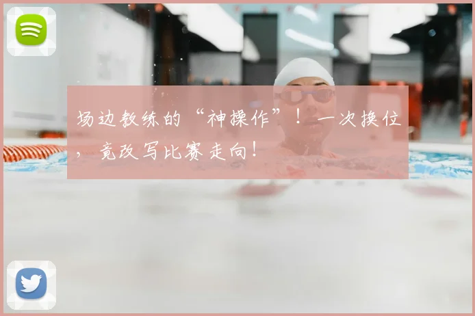 场边教练的“神操作”!一次换位,竟改写比赛走向!