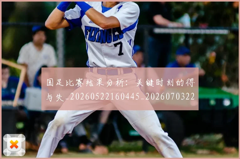 国足比赛结果分析：关键时刻的得与失_20260522160445_20260703224220