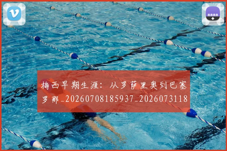 梅西早期生涯：从罗萨里奥到巴塞罗那_20260708185937_20260731181521